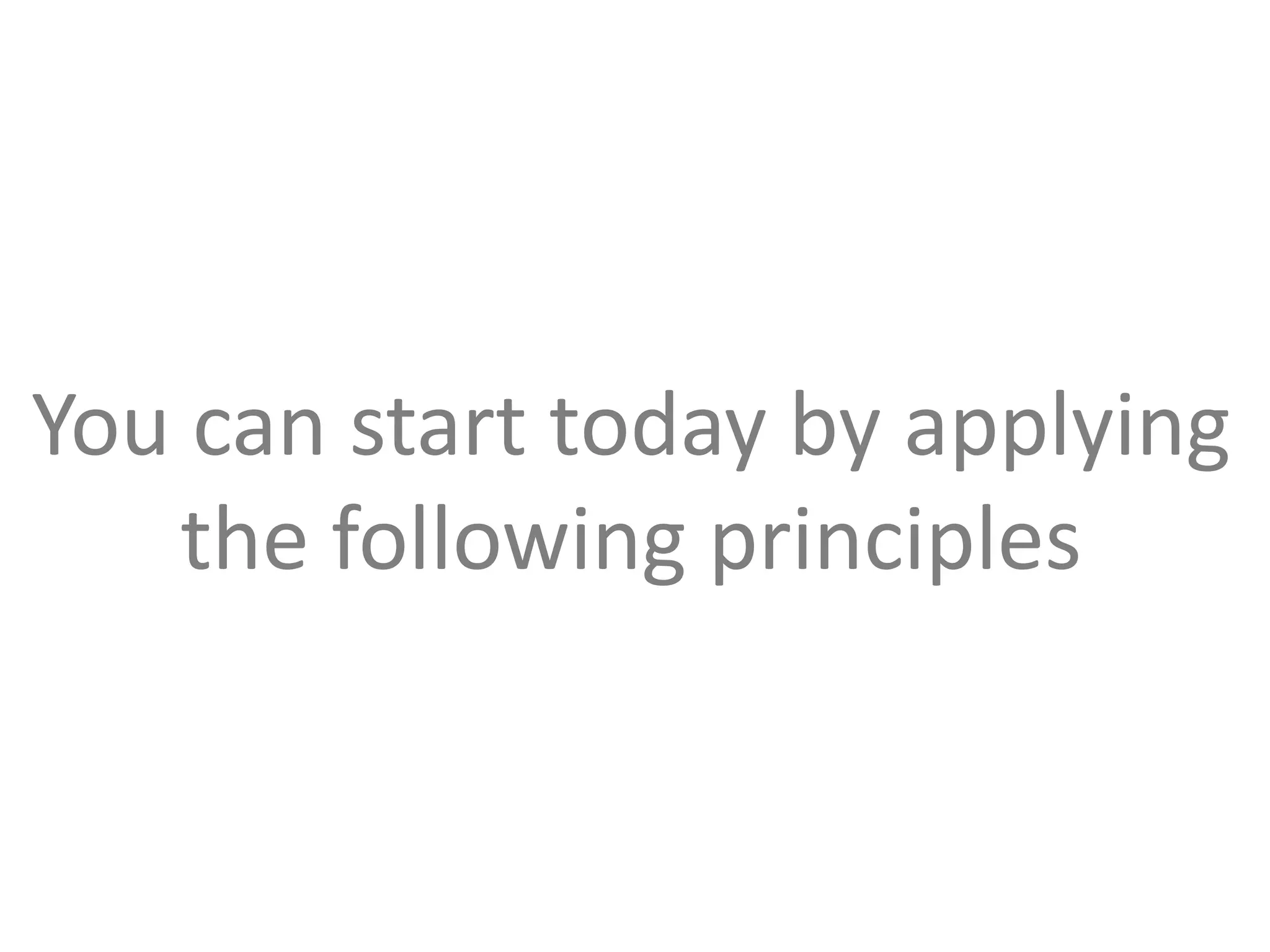 You can start today by applying 
the following principles 
 