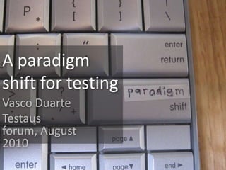 A paradigm shift for testing Vasco Duarte Testaus forum, August 2010 