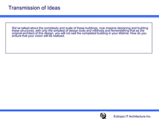 Transmission of Ideas We’ve talked about the complexity and scale of these buildings, now imagine designing and building these structures, with only the simplest of design tools and methods and remembering that as the original architect of this design, you will not see the completed building in your lifetime. How do you ensure that your vision will be realized.Ectropic IT Architecture Inc.