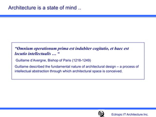 Architecture is a state of mind .. “Omnium operationum prima est indubiter cogitatio, et haec est locutio intellectualis … “ Guillame d’Avergne, Bishop of Paris (1218-1249) Guillame described the fundamental nature of architectural design – a process of intellectual abstraction through which architectural space is conceived.Ectropic IT Architecture Inc.