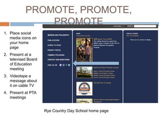 PROMOTE, PROMOTE,
PROMOTE
1. Place social
media icons on
your home
page
2. Present at a
televised Board
of Education
meeting
3. Videotape a
message about
it on cable TV

4. Present at PTA
meetings
Rye Country Day School home page

 