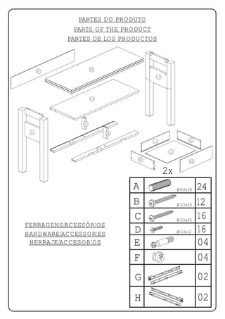 PARTES DO PRODUTO
             PARTS OF THE PRODUCT
           PARTES DE LOS PRODUCTOS



                     02
      07
                                              13




                     03




                14

 01                            06

                                         11                    12
           04

                          05
                                                    10

                                    09
                                                               08


                                                   2x
                                    A                    Ø8,0x30    24
                                    B                    Ø3,5x35    12
                                    C                    Ø3,5x25
                                                                    16
FERRAGENS/ACESSÓRIOS
HARDWARE/ACCESSORIES                D                    Ø3,0x12    16
 HERRAJE/ACCESORIOS                 E                               04
                                    F                               04
                                    G                               02
                                    H                               02
 