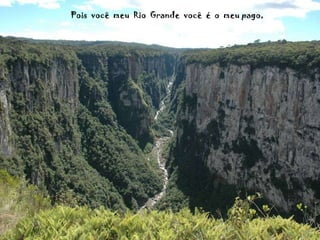 Pois  você  meu  Rio  Grande  você  é  o  meu pago, 
