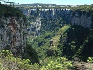 E com  a  alma e  sentidos  de  emoção  tocados, nessa  paisagem  nós  achamos  Deus!... 