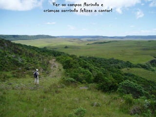 Ver  os  campos  florindo  e crianças  sorrindo  felizes  a  cantar! 