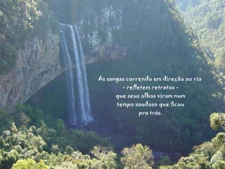 As sangas correndo em direção ao rio  - refletem retratos - que seus olhos viram num tempo saudoso que ficou pra trás. 