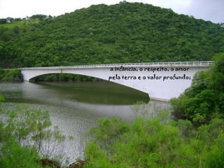 a infância, o respeito, o amor pela terra e o valor profundo; 