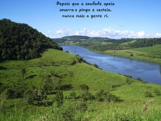 Depois  que  a  saudade  apeia amarra o  pingo  e  sesteia, nunca  mais  a  gente  ri. 