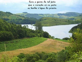 Fere  a  gente  de  tal  jeito que  o  coração  cá  no  peito se  banha  n’água  do  pranto. 