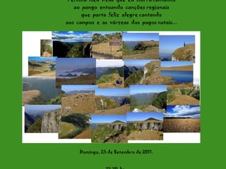 Permita  meu  Deus  que  eu  morra cantando ao  pango  entoando  canções regionais que  parta  feliz  alegre cantando aos  campos  e  as  várzeas  dos  pagos natais... Domingo, 25 de Setembro de 2011 .  22:19   hs. 