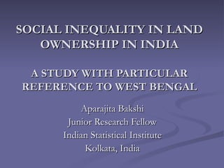 SOCIAL INEQUALITY IN LAND OWNERSHIP IN INDIA   A STUDY WITH PARTICULAR REFERENCE TO WEST BENGAL Aparajita Bakshi Junior Research Fellow Indian Statistical Institute Kolkata, India 