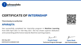 CERTIFICATE OF INTERNSHIP
This is hereby to certify that
Yasin Shah
CEO Technocolabs
Prachi Patel
Technical Program Manager
Has successfully completed her internship program in Machine Learning
from 05th April 2021 to 16th May 2021. She has shown superior dedication
and outstanding performance towards Machine Learning projects.
APARAJITA Verified Certificate
25th May 2021
CERTIFICATE ID:250520211429
 