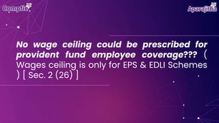 No wage ceiling could be prescribed for
provident fund employee coverage??? (
Wages ceiling is only for EPS & EDLI Schemes
) [ Sec. 2 (26) ]
 