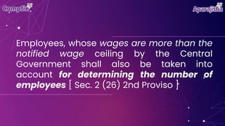 Employees, whose wages are more than the
notified wage ceiling by the Central
Government shall also be taken into
account for determining the number of
employees [ Sec. 2 (26) 2nd Proviso ]
 