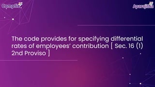 The code provides for specifying differential
rates of employees’ contribution [ Sec. 16 (1)
2nd Proviso ]
 
