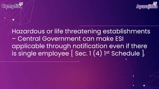 Hazardous or life threatening establishments
– Central Government can make ESI
applicable through notification even if there
is single employee [ Sec. 1 (4) 1st Schedule ]
 
