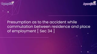 Presumption as to the accident while
commutation between residence and place
of employment [ Sec 34 ]
 