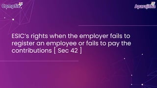 ESIC’s rights when the employer fails to
register an employee or fails to pay the
contributions [ Sec 42 ]
 
