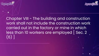 Chapter VIII - The building and construction
work shall not include the construction work
carried out in the factory or mine in which
less than 10 workers are employed [ Sec. 2
(6) ]
 