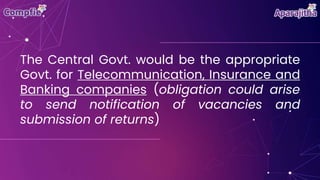 The Central Govt. would be the appropriate
Govt. for Telecommunication, Insurance and
Banking companies (obligation could arise
to send notification of vacancies and
submission of returns)
 