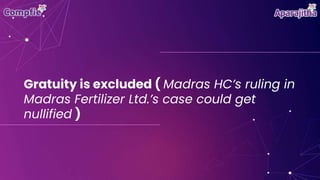 Gratuity is excluded ( Madras HC’s ruling in
Madras Fertilizer Ltd.’s case could get
nullified )
 