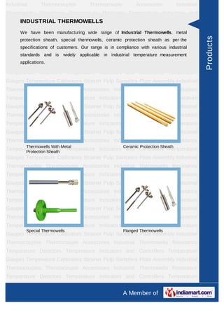 Industrial      Thermocouples        Thermocouple         Accessories       Industrial
Thermowells Resistance Temperature Detectors Temperature Indicators and
      INDUSTRIAL THERMOWELLS
Controllers Temperature Gauges Temperature              Calibrators   Strainer   Pulp
Samplers have been manufacturing wide range of Thermocouples
     We
              Plate    Assembly      Industrial                        Thermocouple
                                                    Industrial Thermowells, metal
Accessories Industrial Thermowells Resistance Temperature Detectors Temperature




                                                                                         Products
     protection sheath, special thermowells, ceramic protection sheath as per the
Indicators
      specifications of customers. Our range is in complianceGauges
                 and      Controllers     Temperature         with various Temperature
                                                                           industrial
      standards Strainer widely applicable in industrial temperature measurement
Calibrators      and is     Pulp      Samplers      Plate     Assembly      Industrial
     applications.
Thermocouples Thermocouple Accessories Industrial Thermowells Resistance
Temperature Detectors Temperature Indicators and Controllers Temperature
Gauges Temperature Calibrators Strainer Pulp Samplers Plate Assembly Industrial
Thermocouples Thermocouple Accessories Industrial Thermowells Resistance
Temperature Detectors Temperature Indicators and Controllers Temperature
Gauges Temperature Calibrators Strainer Pulp Samplers Plate Assembly Industrial
Thermocouples Thermocouple Accessories Industrial Thermowells Resistance
Temperature Detectors Temperature Indicators and Controllers Temperature
Gauges Temperature Calibrators Strainer Pulp Samplers Plate Assembly Industrial
Thermocouples Thermocouple Accessories Industrial Thermowells Resistance
Temperature DetectorsMetal
       Thermowells With
       Protection Sheath
                         Temperature Indicators Ceramic Controllers Temperature
                                                 and Protection Sheath
Gauges Temperature Calibrators Strainer Pulp Samplers Plate Assembly Industrial
Thermocouples Thermocouple Accessories Industrial Thermowells Resistance
Temperature Detectors Temperature Indicators and Controllers Temperature
Gauges Temperature Calibrators Strainer Pulp Samplers Plate Assembly Industrial
Thermocouples Thermocouple Accessories Industrial Thermowells Resistance
Temperature Detectors Temperature Indicators and Controllers Temperature
Gauges Temperature Calibrators Strainer Pulp Samplers Plate Assembly Industrial
Thermocouples Thermocouple Accessories Industrial Thermowells Resistance
Temperature Detectors Temperature Indicators and Controllers Temperature
         Special Thermowells                        Flanged Thermowells
Gauges Temperature Calibrators Strainer Pulp Samplers Plate Assembly Industrial
Thermocouples Thermocouple Accessories Industrial Thermowells Resistance
Temperature Detectors Temperature Indicators and Controllers Temperature
Gauges Temperature Calibrators Strainer Pulp Samplers Plate Assembly Industrial
Thermocouples Thermocouple Accessories Industrial Thermowells Resistance
Temperature Detectors Temperature Indicators and Controllers Temperature
Gauges Temperature Calibrators Strainer Pulp Samplers Plate Assembly Industrial
                                                    A Member of
 