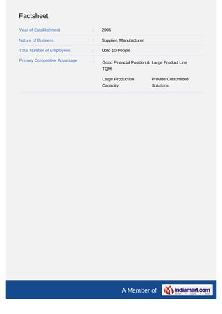 Factsheet

Year of Establishment           :   2005

Nature of Business              :   Supplier, Manufacturer

Total Number of Employees       :   Upto 10 People

Primary Competitive Advantage   :   Good Financial Position & Large Product Line
                                    TQM

                                    Large Production         Provide Customized
                                    Capacity                 Solutions




                                              A Member of
 