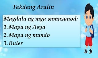 Takdang Aralin
Magdala ng mga sumusunod:
1.Mapa ng Asya
2.Mapa ng mundo
3.Ruler
 