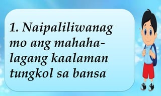 1. Naipaliliwanag
mo ang mahaha-
lagang kaalaman
tungkol sa bansa
 