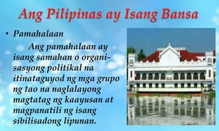 • Pamahalaan
Ang pamahalaan ay
isang samahan o organi-
sasyong politikal na
itinataguyod ng mga grupo
ng tao na naglalayong
magtatag ng kaayusan at
magpanatili ng isang
sibilisadong lipunan.
 