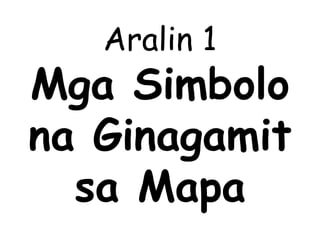 Aralin 1
Mga Simbolo
na Ginagamit
sa Mapa
 