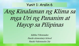 Ang Kinalaman ng Klima sa
mga Uri ng Pananim at
Hayop sa Pilipinas
Editha T.Honradez
Pasolo elementary School
Pasolo Valenzuela City
Yunit 1: Aralin 6
 