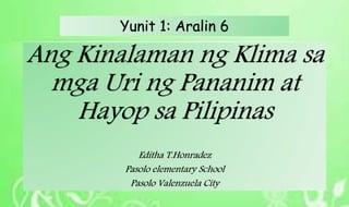 Ang Kinalaman ng Klima sa
mga Uri ng Pananim at
Hayop sa Pilipinas
Editha T.Honradez
Pasolo elementary School
Pasolo Valenzuela City
Yunit 1: Aralin 6
 