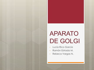 APARATO
DE GOLGI
• Lucía Rico García
• Ramón Estrada M.
• Rebeca Vargas N.
 