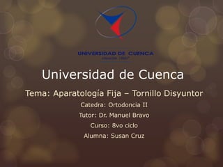 Universidad de Cuenca
Tema: Aparatología Fija – Tornillo Disyuntor
Catedra: Ortodoncia II
Tutor: Dr. Manuel Bravo
Curso: 8vo ciclo
Alumna: Susan Cruz
 