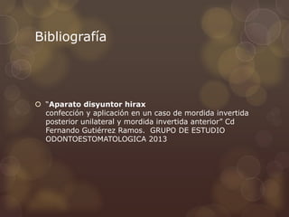 Bibliografía
 “Aparato disyuntor hirax
confección y aplicación en un caso de mordida invertida
posterior unilateral y mordida invertida anterior” Cd
Fernando Gutiérrez Ramos. GRUPO DE ESTUDIO
ODONTOESTOMATOLOGICA 2013
 
