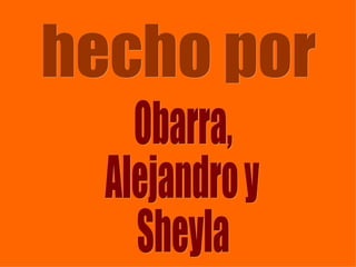 hecho por Obarra, Alejandro y Sheyla 
