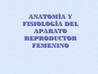 ANATOMÍA YANATOMÍA Y
FISIOLOGÍA DELFISIOLOGÍA DEL
APARATOAPARATO
REPRODUCTORREPRODUCTOR
FEMENINOFEMENINO
 