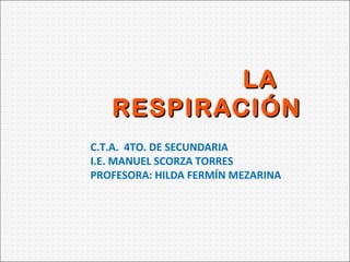 LA
RESPIRACIÓN
C.T.A. 4TO. DE SECUNDARIA
I.E. MANUEL SCORZA TORRES
PROFESORA: HILDA FERMÍN MEZARINA

 
