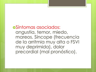 Síntomas asociados:
angustia, temor, miedo,
mareos. Síncope (frecuencia
de la arritmia muy alta o FSVI
muy deprimida), dolor
precordial (mal pronóstico).
 