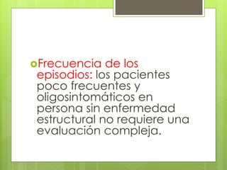 Frecuencia de los
episodios: los pacientes
poco frecuentes y
oligosintomáticos en
persona sin enfermedad
estructural no requiere una
evaluación compleja.
 