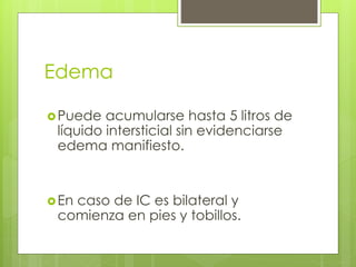 Edema
Puede acumularse hasta 5 litros de
líquido intersticial sin evidenciarse
edema manifiesto.
En caso de IC es bilateral y
comienza en pies y tobillos.
 