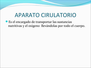 APARATO CIRULATORIO
Es el encargado de transportar las sustancias
nutritivas y el oxigeno llevándolas por todo el cuerpo.
 