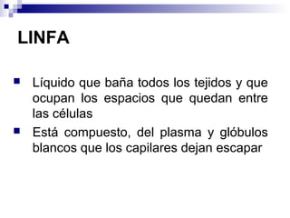 LINFA
 Líquido que baña todos los tejidos y que
ocupan los espacios que quedan entre
las células
 Está compuesto, del plasma y glóbulos
blancos que los capilares dejan escapar
 