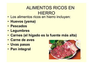 41
ALIMENTOS RICOS EN
HIERRO
• Los alimentos ricos en hierro incluyen:
• Huevos (yema)
• Pescados
• Legumbres
• Carnes (el hígado es la fuente más alta)
• Carne de aves
• Uvas pasas
• Pan integral
 
