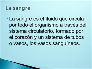 La sangre es el fluido que circula
por todo el organismo a través del
sistema circulatorio, formado por
el corazón y un sistema de tubos
o vasos, los vasos sanguíneos.
 
