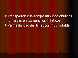  Transportan a la sangre inmunoglobulinas
  formadas en los ganglios linfáticos
 Permeabilidad de linfáticos muy notable
 