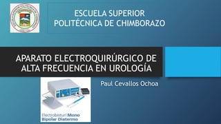 APARATO ELECTROQUIRÚRGICO DE
ALTA FRECUENCIA EN UROLOGÍA
Paul Cevallos Ochoa
ESCUELA SUPERIOR
POLITÉCNICA DE CHIMBORAZO
 