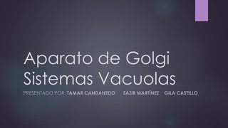Aparato de Golgi
Sistemas Vacuolas
PRESENTADO POR: TAMAR CANDANEDO ZAZIR MARTÍNEZ GILA CASTILLO
 