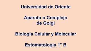 Universidad de Oriente
Aparato o Complejo
de Golgi
Biología Celular y Molecular
Estomatología 1° B
 